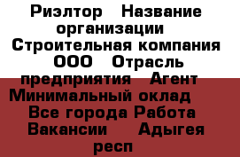 Риэлтор › Название организации ­ Строительная компания, ООО › Отрасль предприятия ­ Агент › Минимальный оклад ­ 1 - Все города Работа » Вакансии   . Адыгея респ.